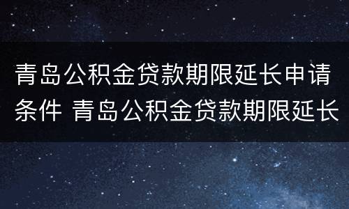 青岛公积金贷款期限延长申请条件 青岛公积金贷款期限延长申请条件是什么