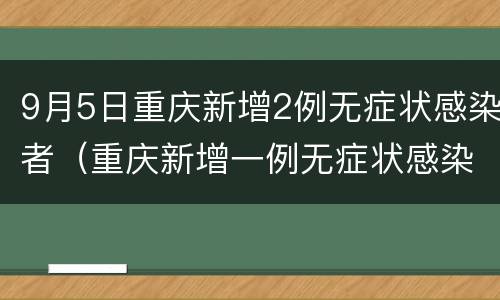 9月5日重庆新增2例无症状感染者（重庆新增一例无症状感染）