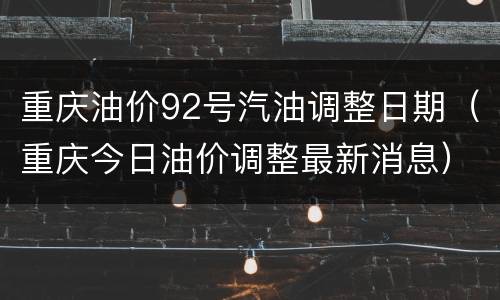 重庆油价92号汽油调整日期（重庆今日油价调整最新消息）