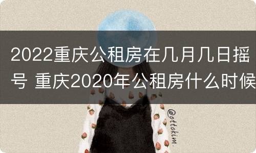 2022重庆公租房在几月几日摇号 重庆2020年公租房什么时候摇号
