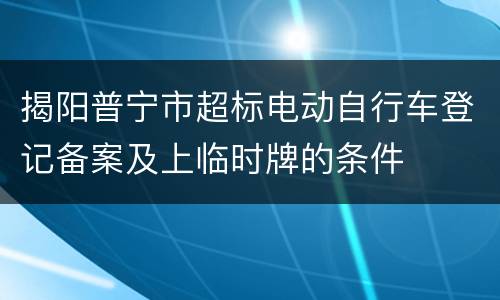 揭阳普宁市超标电动自行车登记备案及上临时牌的条件