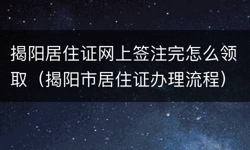 揭阳居住证网上签注完怎么领取（揭阳市居住证办理流程）