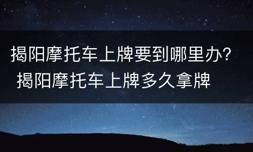 揭阳摩托车上牌要到哪里办？ 揭阳摩托车上牌多久拿牌