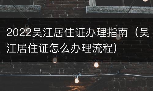 2022吴江居住证办理指南（吴江居住证怎么办理流程）