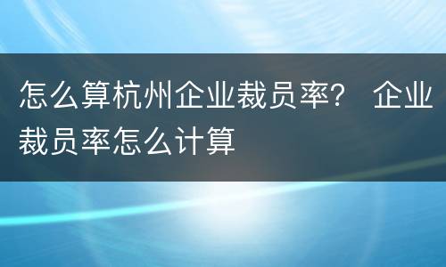 怎么算杭州企业裁员率？ 企业裁员率怎么计算