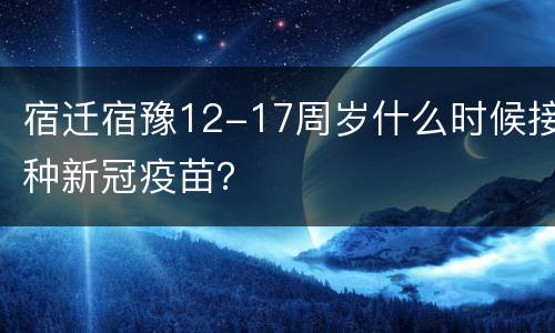 宿迁宿豫12-17周岁什么时候接种新冠疫苗？