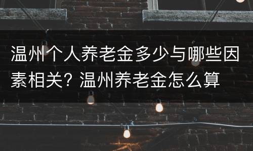 温州个人养老金多少与哪些因素相关? 温州养老金怎么算