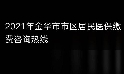 2021年金华市市区居民医保缴费咨询热线