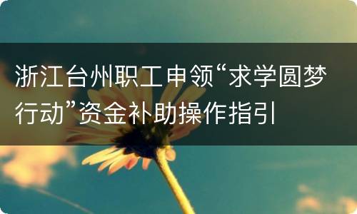 浙江台州职工申领“求学圆梦行动”资金补助操作指引