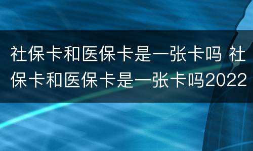 社保卡和医保卡是一张卡吗 社保卡和医保卡是一张卡吗2022
