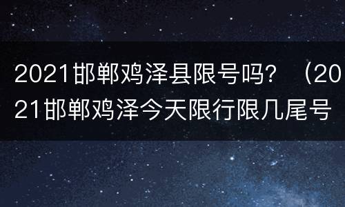 2021邯郸鸡泽县限号吗？（2021邯郸鸡泽今天限行限几尾号）