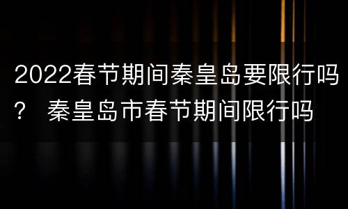 2022春节期间秦皇岛要限行吗？ 秦皇岛市春节期间限行吗