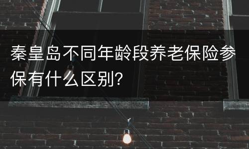秦皇岛不同年龄段养老保险参保有什么区别？
