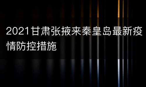 2021甘肃张掖来秦皇岛最新疫情防控措施