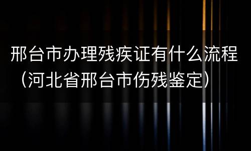 邢台市办理残疾证有什么流程（河北省邢台市伤残鉴定）
