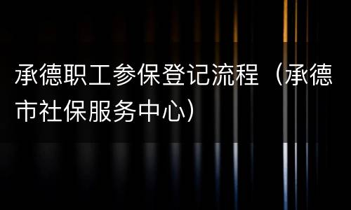 承德职工参保登记流程（承德市社保服务中心）