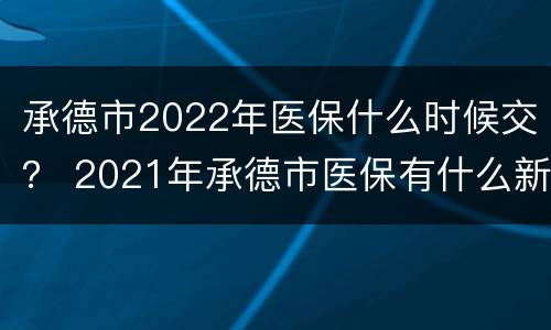 承德市2022年医保什么时候交？ 2021年承德市医保有什么新政策