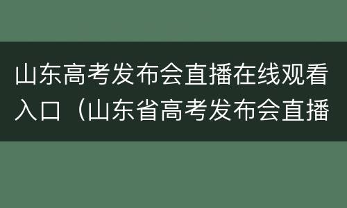 山东高考发布会直播在线观看入口（山东省高考发布会直播在线）