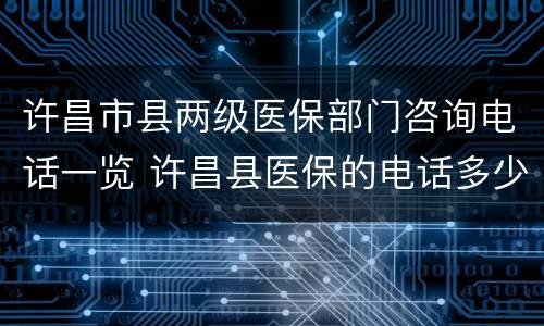 许昌市县两级医保部门咨询电话一览 许昌县医保的电话多少