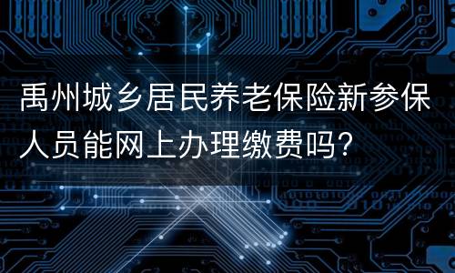禹州城乡居民养老保险新参保人员能网上办理缴费吗?