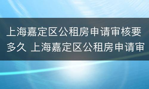 上海嘉定区公租房申请审核要多久 上海嘉定区公租房申请审核要多久通过