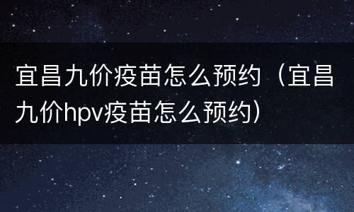 宜昌九价疫苗怎么预约（宜昌九价hpv疫苗怎么预约）
