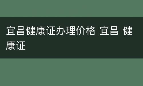 宜昌健康证办理价格 宜昌 健康证
