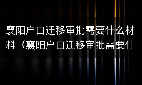 襄阳户口迁移审批需要什么材料（襄阳户口迁移审批需要什么材料呢）