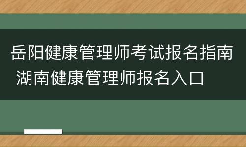 岳阳健康管理师考试报名指南 湖南健康管理师报名入口