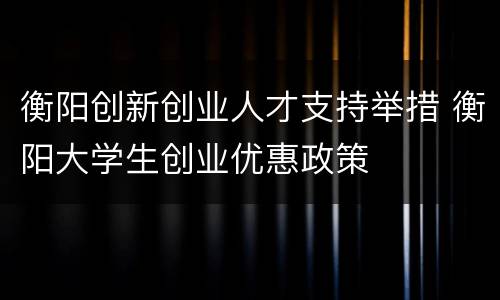 衡阳创新创业人才支持举措 衡阳大学生创业优惠政策