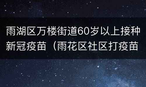 雨湖区万楼街道60岁以上接种新冠疫苗（雨花区社区打疫苗在哪）