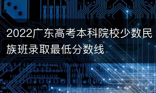 2022广东高考本科院校少数民族班录取最低分数线