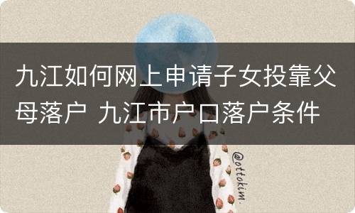九江如何网上申请子女投靠父母落户 九江市户口落户条件