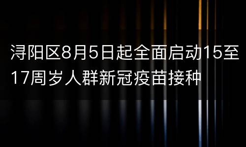 浔阳区8月5日起全面启动15至17周岁人群新冠疫苗接种