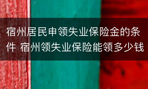宿州居民申领失业保险金的条件 宿州领失业保险能领多少钱