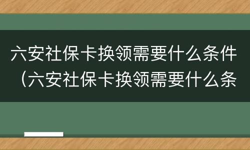 六安社保卡换领需要什么条件（六安社保卡换领需要什么条件才能办）