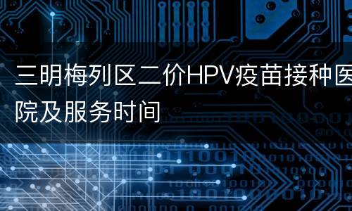 三明梅列区二价HPV疫苗接种医院及服务时间