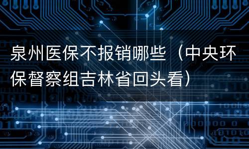 泉州医保不报销哪些（中央环保督察组吉林省回头看）