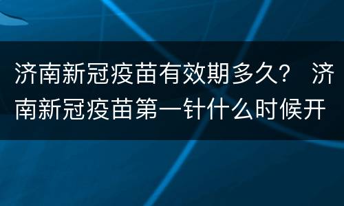 济南新冠疫苗有效期多久？ 济南新冠疫苗第一针什么时候开放