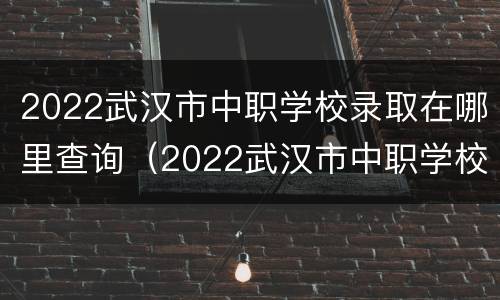 2022武汉市中职学校录取在哪里查询（2022武汉市中职学校录取在哪里查询呢）