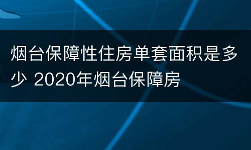 烟台保障性住房单套面积是多少 2020年烟台保障房