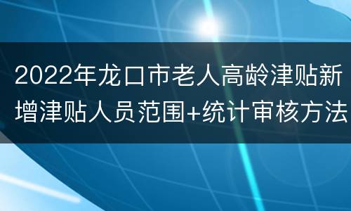 2022年龙口市老人高龄津贴新增津贴人员范围+统计审核方法