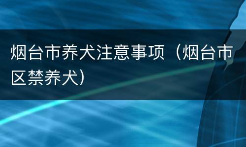 烟台市养犬注意事项（烟台市区禁养犬）