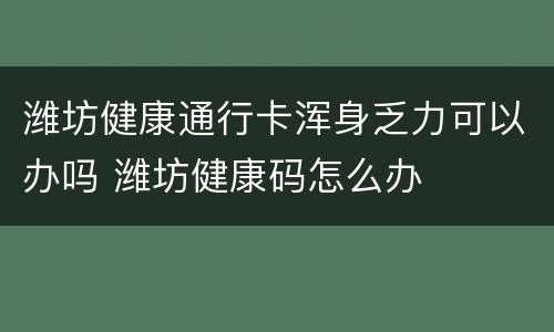 潍坊健康通行卡浑身乏力可以办吗 潍坊健康码怎么办