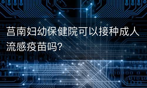 莒南妇幼保健院可以接种成人流感疫苗吗？
