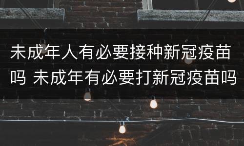 未成年人有必要接种新冠疫苗吗 未成年有必要打新冠疫苗吗