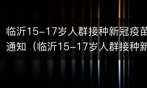 临沂15-17岁人群接种新冠疫苗通知（临沂15-17岁人群接种新冠疫苗通知书）