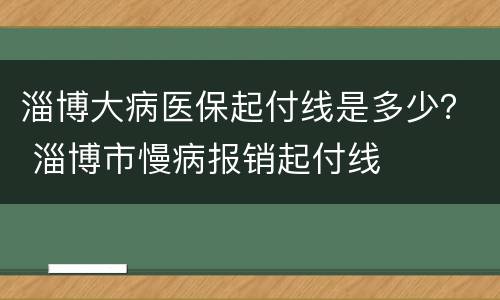 淄博大病医保起付线是多少？ 淄博市慢病报销起付线