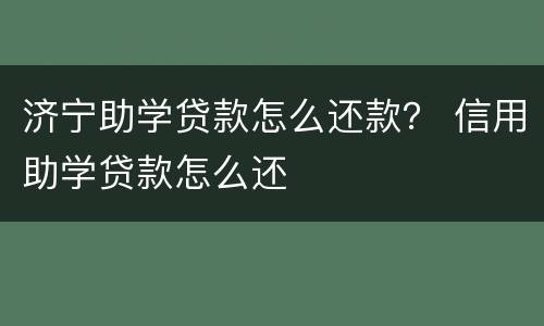 济宁助学贷款怎么还款？ 信用助学贷款怎么还