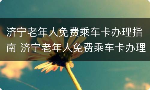济宁老年人免费乘车卡办理指南 济宁老年人免费乘车卡办理指南电话
